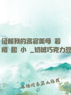征服我的高官美母張若曦筆趣閣小說