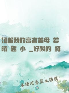 征服我的高官美母張若曦筆趣閣小說