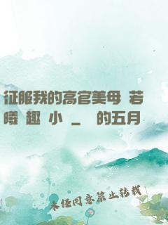 征服我的高官美母張若曦筆趣閣小說