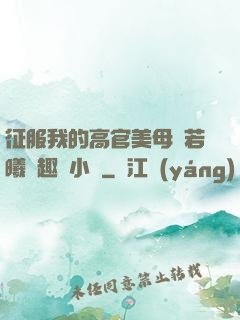 征服我的高官美母張若曦筆趣閣小說