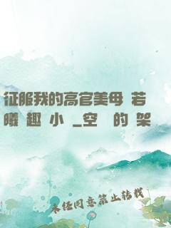 征服我的高官美母張若曦筆趣閣小說