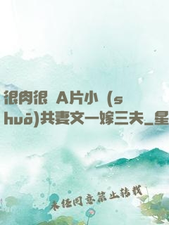 很肉很黃A片小說(shuō)共妻文一嫁三夫