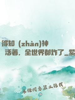 得知戰(zhàn)神還活著，全世界都炸了