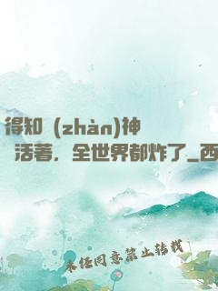 得知戰(zhàn)神還活著，全世界都炸了