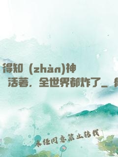得知戰(zhàn)神還活著，全世界都炸了