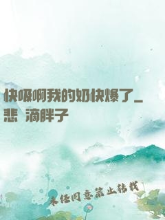 快吸啊我的奶快爆了