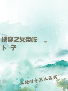 快穿之女帝吃藥嗎