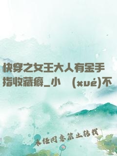 快穿之女王大人有金手指收藏癖