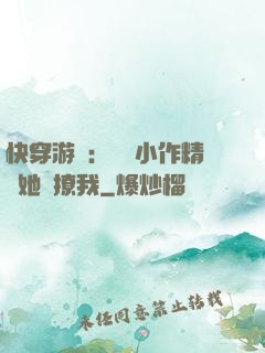 快穿游戲：滿級小作精強她強撩我