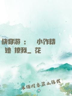 快穿游戲：滿級小作精強她強撩我