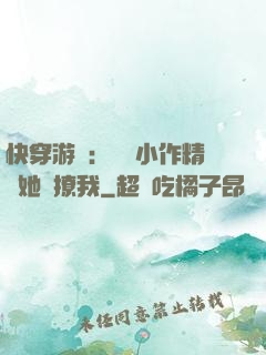 快穿游戲：滿級小作精強她強撩我
