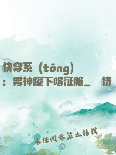 快穿系統(tǒng)：男神跪下唱征服