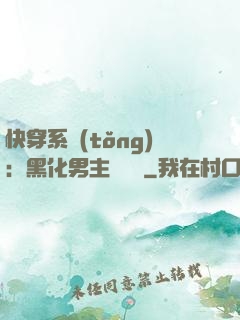 快穿系統(tǒng)：黑化男主壞壞壞