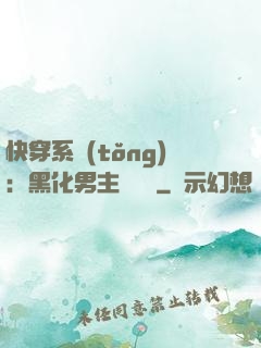 快穿系統(tǒng)：黑化男主壞壞壞