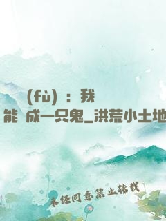 惡靈復(fù)蘇：我能變成一只鬼