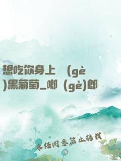 想吃你身上兩個(gè)黑葡萄