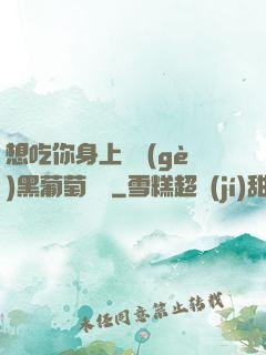 想吃你身上兩個(gè)黑葡萄視頻