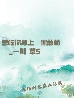 想吃你身上兩個黑葡萄視頻