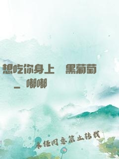 想吃你身上兩個黑葡萄視頻