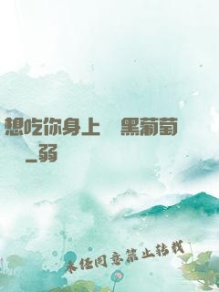 想吃你身上兩個黑葡萄視頻