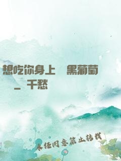 想吃你身上兩個黑葡萄視頻