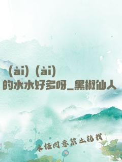 愛(ài)愛(ài)的水水好多呀