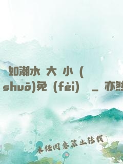 愛如潮水劉大壯小說(shuō)免費(fèi)閱讀
