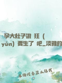 懷孕大肚子做瘋狂運(yùn)動要生了貼吧