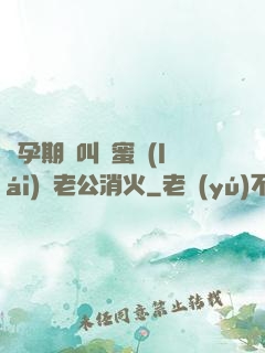 懷孕期間叫閨蜜來(lái)給老公消火