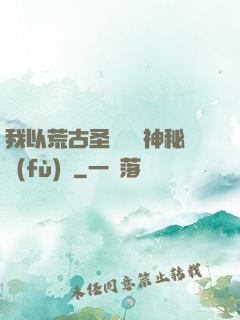 我以荒古圣體橫掃神秘復(fù)蘇