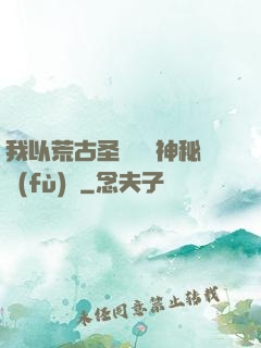 我以荒古圣體橫掃神秘復(fù)蘇