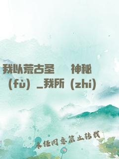 我以荒古圣體橫掃神秘復(fù)蘇