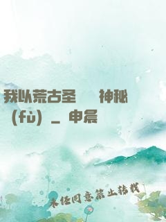我以荒古圣體橫掃神秘復(fù)蘇
