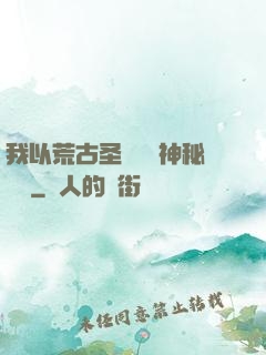 我以荒古圣體橫掃神秘復蘇