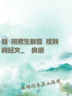 我們班男生都喜歡捏我胸短文