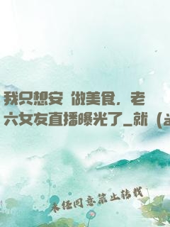 我只想安靜做美食，老六女友直播曝光了