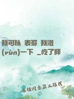 我可以讓表哥幫我滋潤(rùn)一下嗎