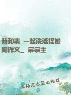 我和表妺一起洗澡揉她胸作文