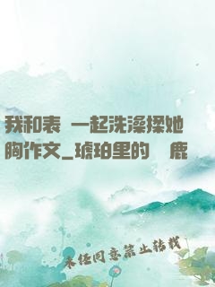 我和表妺一起洗澡揉她胸作文