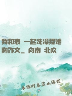 我和表妺一起洗澡揉她胸作文