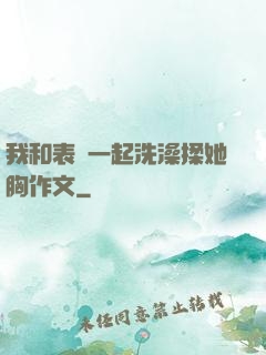我和表妺一起洗澡揉她胸作文