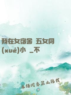 我在女宿舍倫五女同學(xué)小說