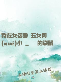 我在女宿舍倫五女同學(xué)小說