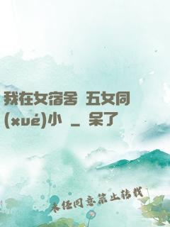 我在女宿舍倫五女同學(xué)小說