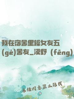 我在宿舍里躁女友五個(gè)舍友