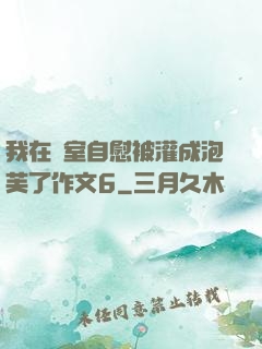 我在寢室自慰被灌成泡芙了作文6