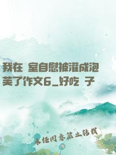 我在寢室自慰被灌成泡芙了作文6