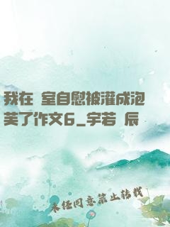 我在寢室自慰被灌成泡芙了作文6
