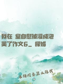 我在寢室自慰被灌成泡芙了作文6
