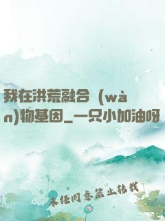 我在洪荒融合萬(wàn)物基因